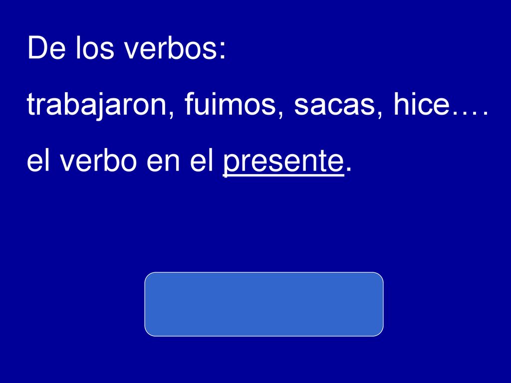 De los verbos: trabajaron, fuimos, sacas, hice…. el verbo en el presente.