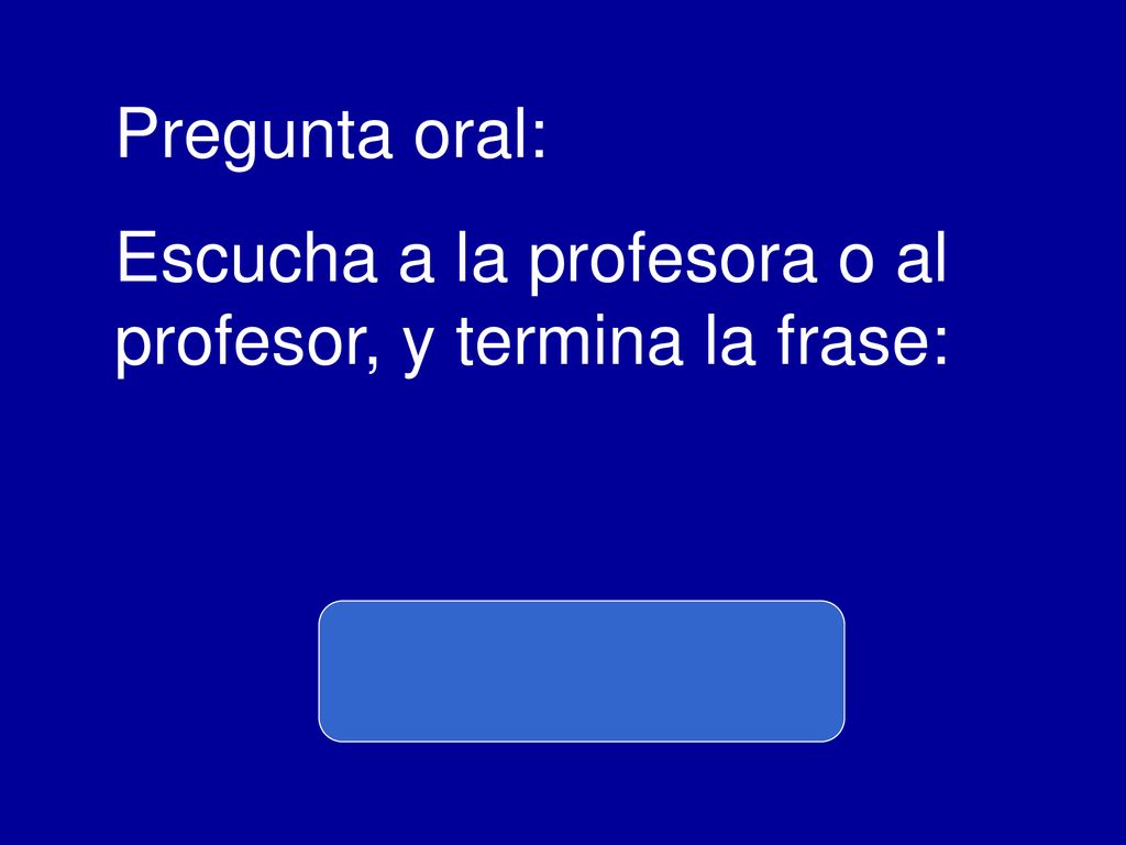 Pregunta oral: Escucha a la profesora o al profesor, y termina la frase: