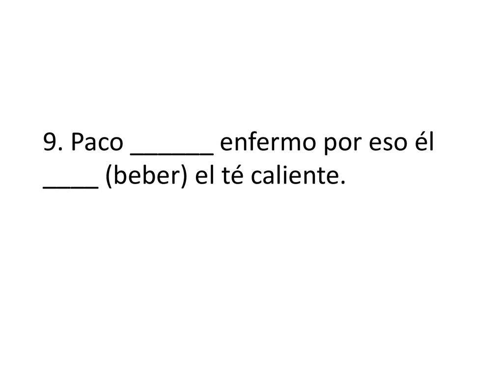 9. Paco ______ enfermo por eso él ____ (beber) el té caliente.