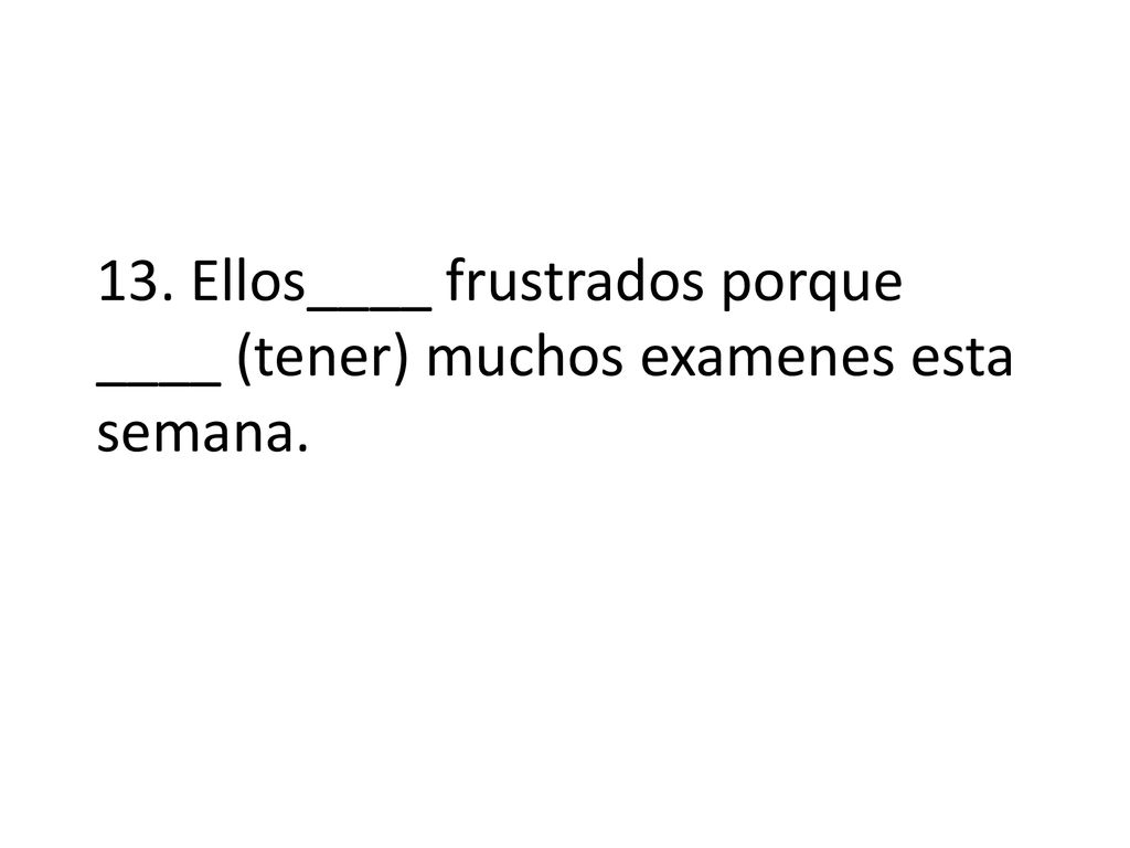 13. Ellos____ frustrados porque ____ (tener) muchos examenes esta semana.