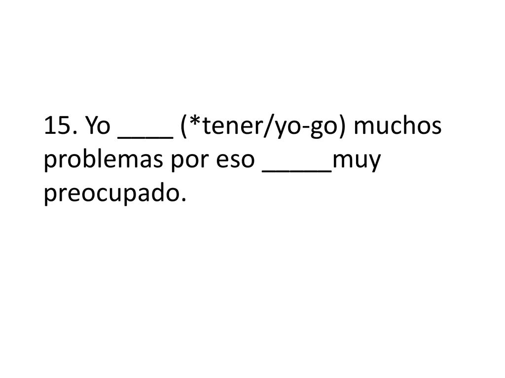 15. Yo ____ (*tener/yo-go) muchos problemas por eso _____muy preocupado.