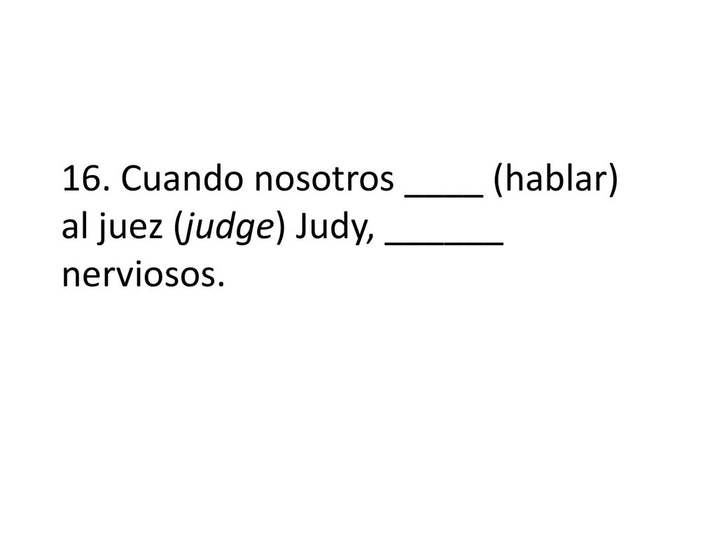 16. Cuando nosotros ____ (hablar) al juez (judge) Judy, ______ nerviosos.