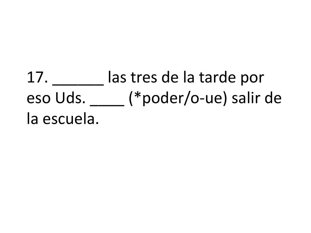 17. ______ las tres de la tarde por eso Uds. ____ (