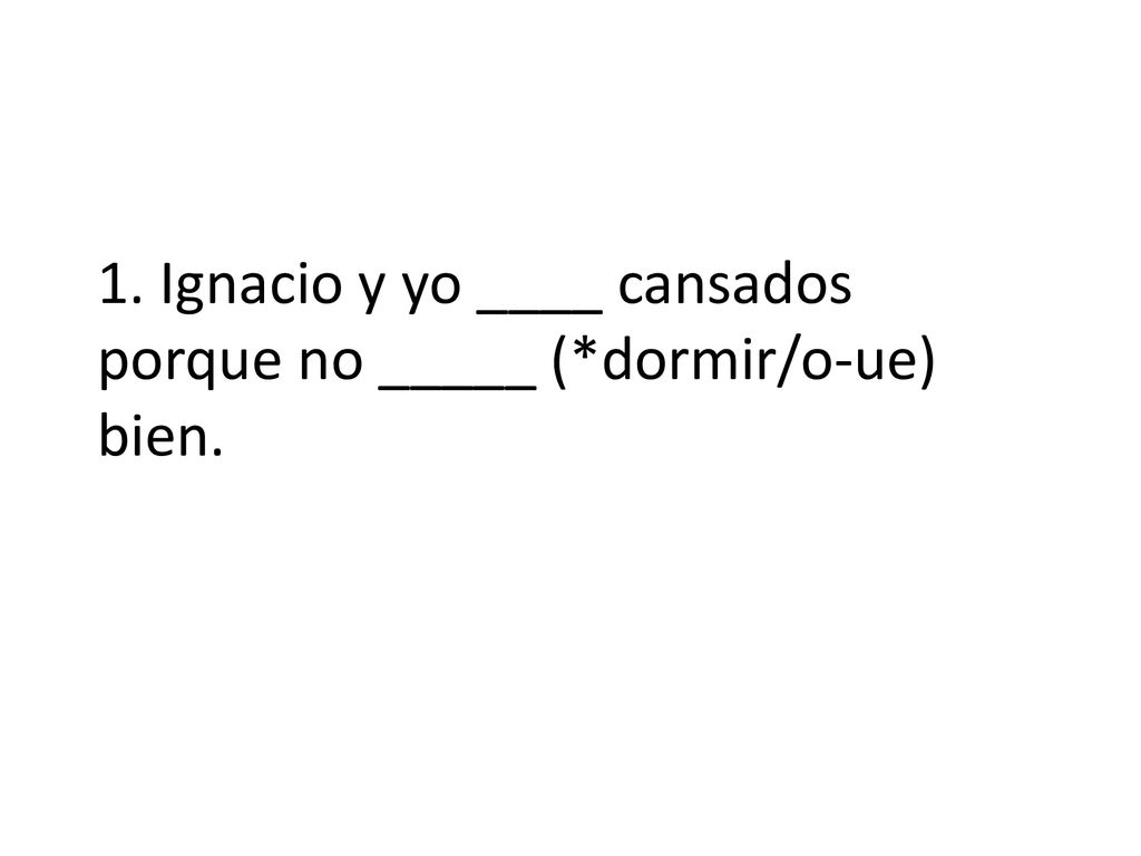 1. Ignacio y yo ____ cansados porque no _____ (*dormir/o-ue) bien.