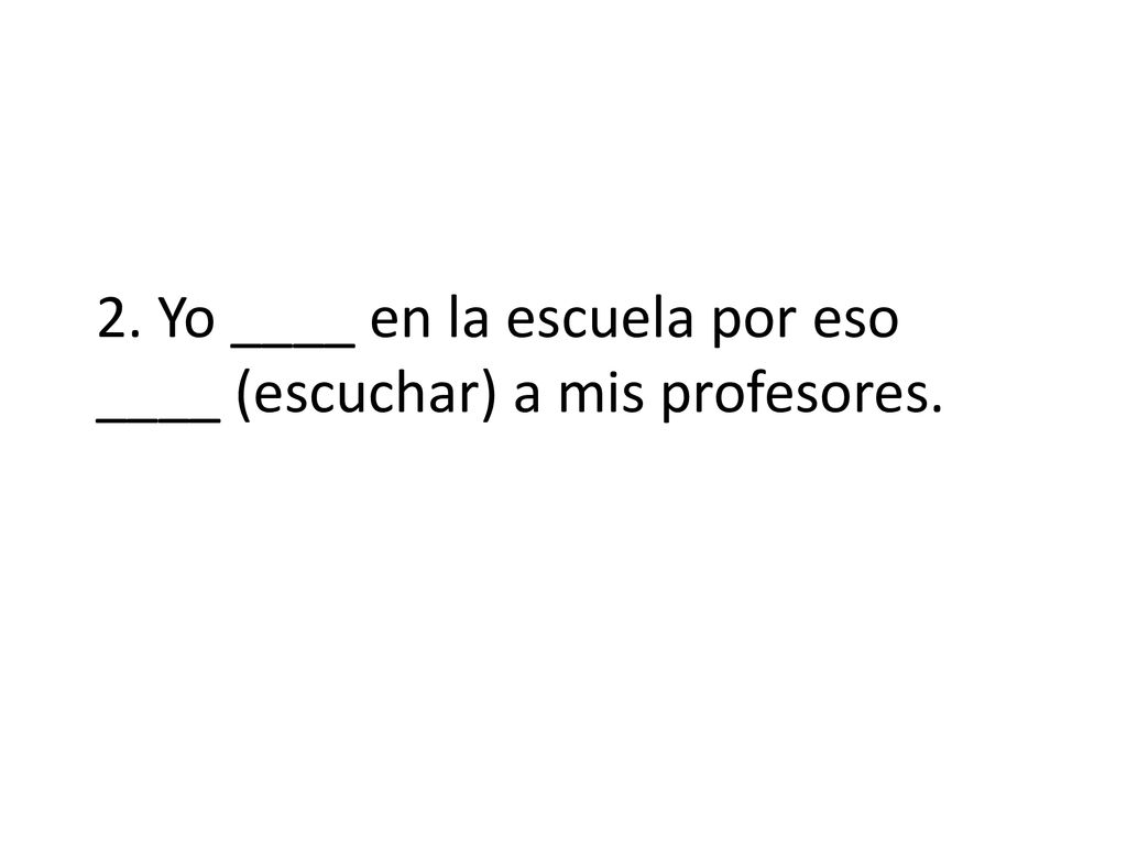 2. Yo ____ en la escuela por eso ____ (escuchar) a mis profesores.