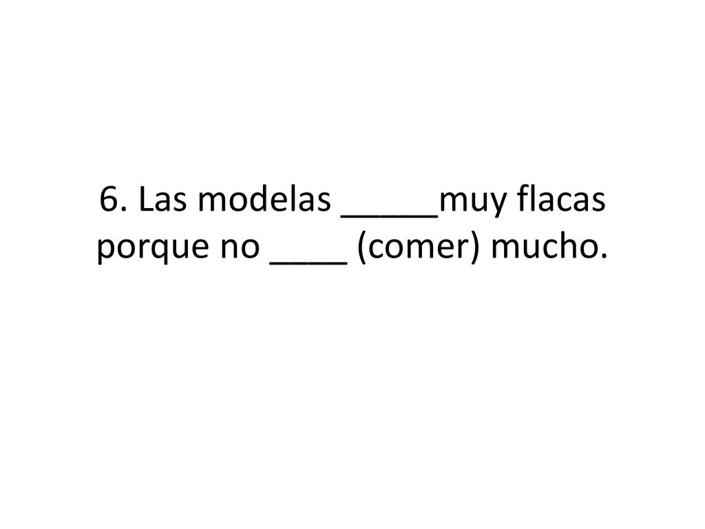 6. Las modelas _____muy flacas porque no ____ (comer) mucho.