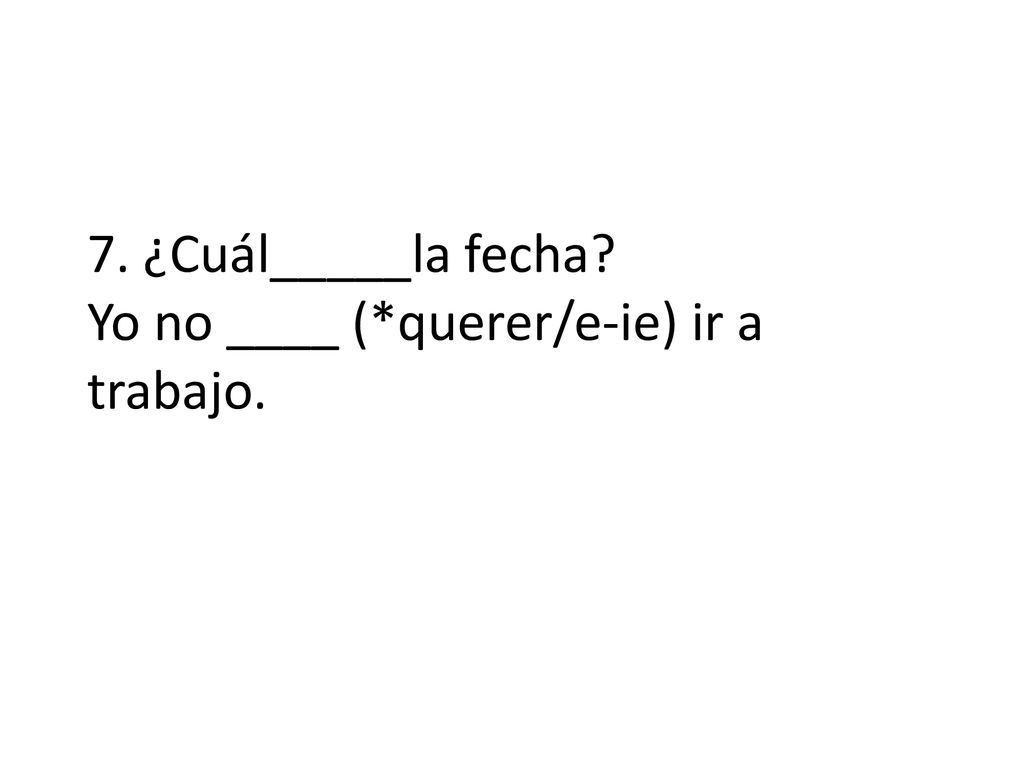 7. ¿Cuál_____la fecha Yo no ____ (*querer/e-ie) ir a trabajo.