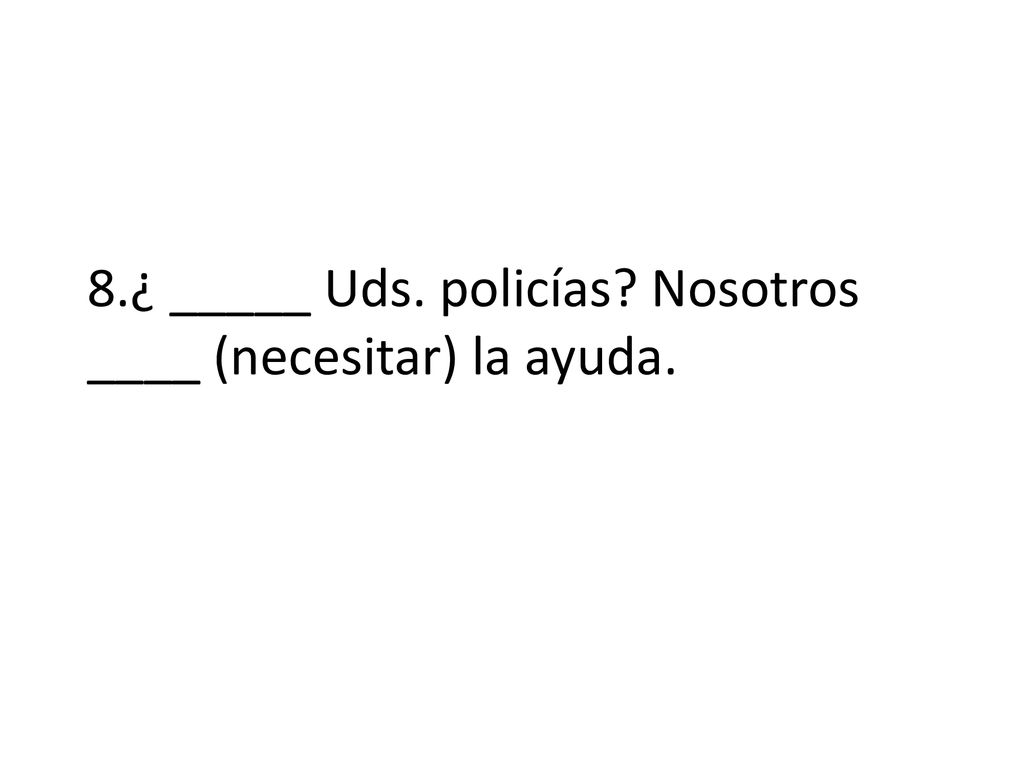 8.¿ _____ Uds. policías Nosotros ____ (necesitar) la ayuda.