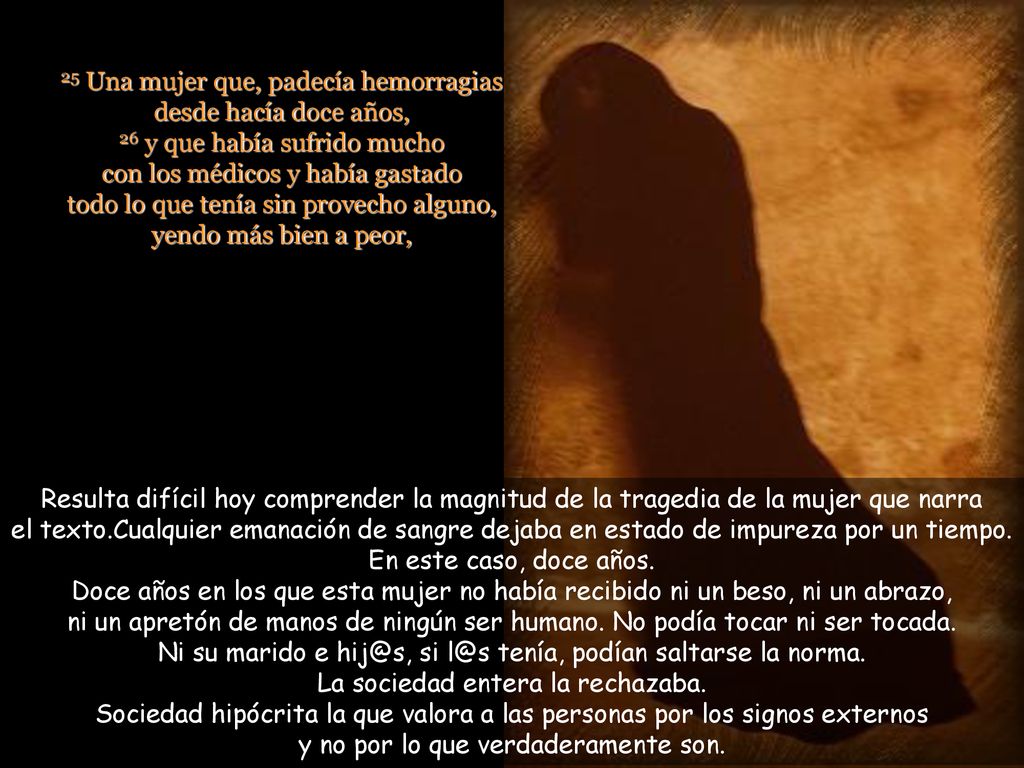 25 Una mujer que, padecía hemorragias desde hacía doce años, 26 y que había sufrido mucho con los médicos y había gastado todo lo que tenía sin provecho alguno, yendo más bien a peor,