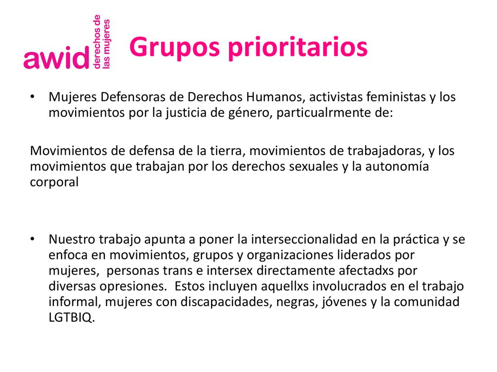 Grupos prioritarios Mujeres Defensoras de Derechos Humanos, activistas feministas y los movimientos por la justicia de género, particualrmente de:
