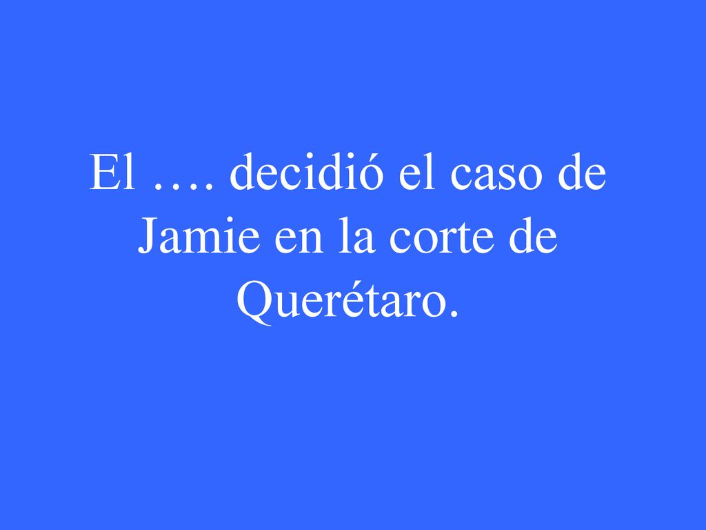 El …. decidió el caso de Jamie en la corte de Querétaro.