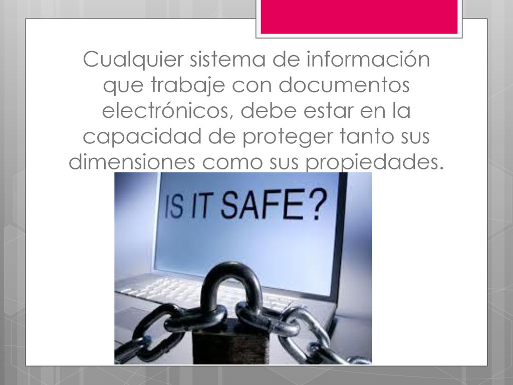Cualquier sistema de información que trabaje con documentos electrónicos, debe estar en la capacidad de proteger tanto sus dimensiones como sus propiedades.