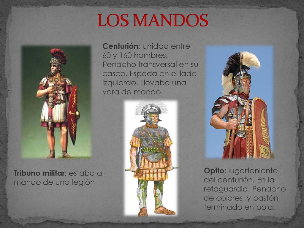 LOS MANDOS Centurión: unidad entre 60 y 160 hombres. Penacho transversal en su casco. Espada en el lado izquierdo. Llevaba una vara de mando.