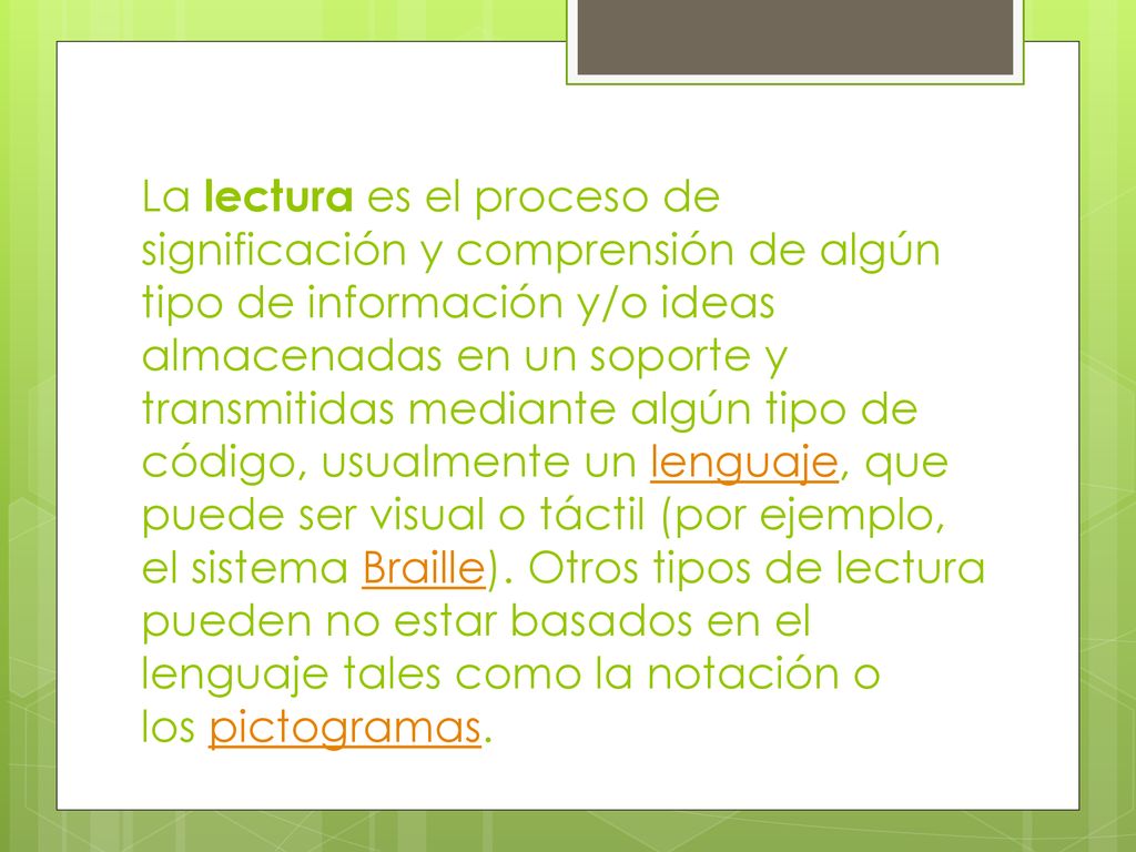 La lectura es el proceso de significación y comprensión de algún tipo de información y/o ideas almacenadas en un soporte y transmitidas mediante algún tipo de código, usualmente un lenguaje, que puede ser visual o táctil (por ejemplo, el sistema Braille).