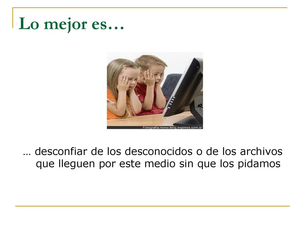 Lo mejor es… … desconfiar de los desconocidos o de los archivos que lleguen por este medio sin que los pidamos.