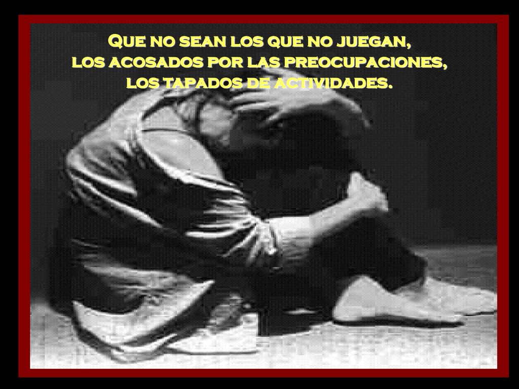 Que no sean los que no juegan, los acosados por las preocupaciones,