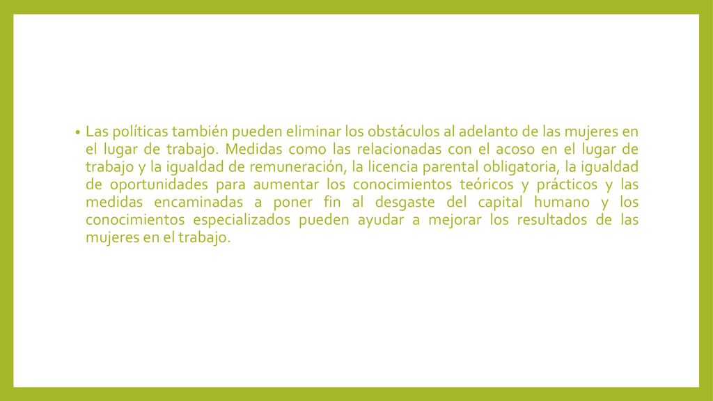 Las políticas también pueden eliminar los obstáculos al adelanto de las mujeres en el lugar de trabajo.