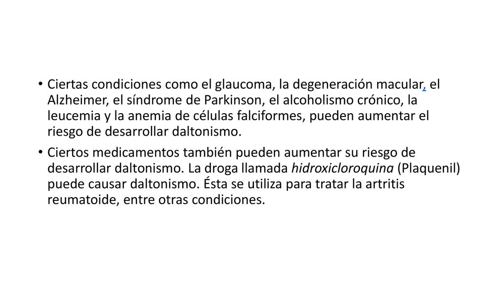 Ciertas condiciones como el glaucoma, la degeneración macular, el Alzheimer, el síndrome de Parkinson, el alcoholismo crónico, la leucemia y la anemia de células falciformes, pueden aumentar el riesgo de desarrollar daltonismo.