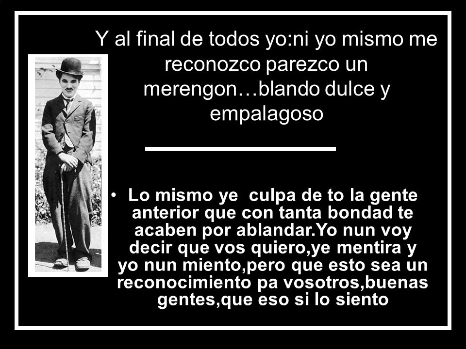 Y al final de todos yo:ni yo mismo me reconozco parezco un merengon…blando dulce y empalagoso