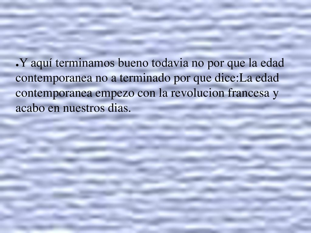 Y aquí terminamos bueno todavia no por que la edad contemporanea no a terminado por que dice:La edad contemporanea empezo con la revolucion francesa y acabo en nuestros dias.