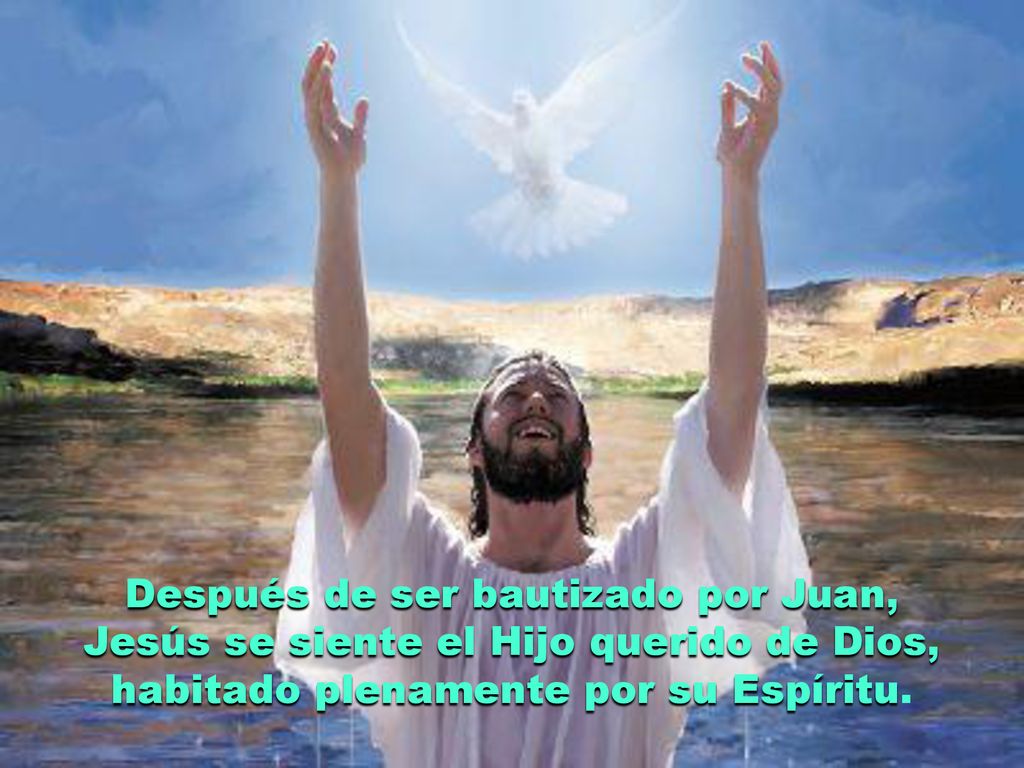 Después de ser bautizado por Juan, Jesús se siente el Hijo querido de Dios, habitado plenamente por su Espíritu.