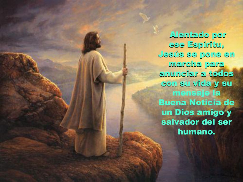 Alentado por ese Espíritu, Jesús se pone en marcha para anunciar a todos con su vida y su mensaje la Buena Noticia de un Dios amigo y salvador del ser humano.