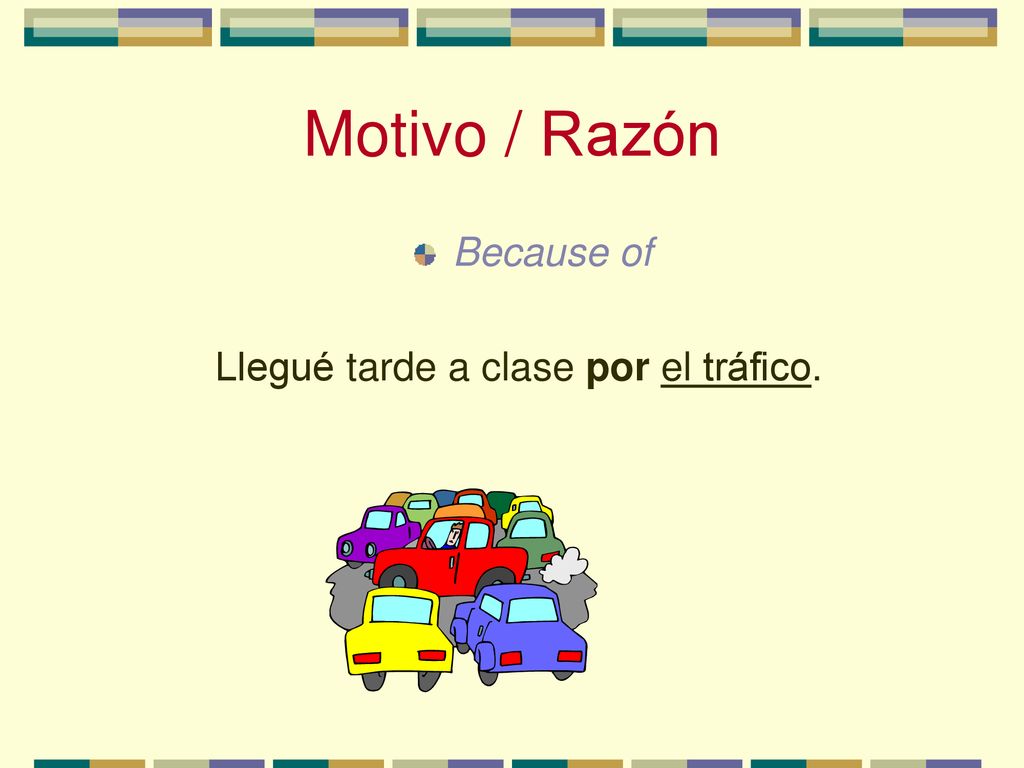 Motivo / Razón Because of Llegué tarde a clase por el tráfico.