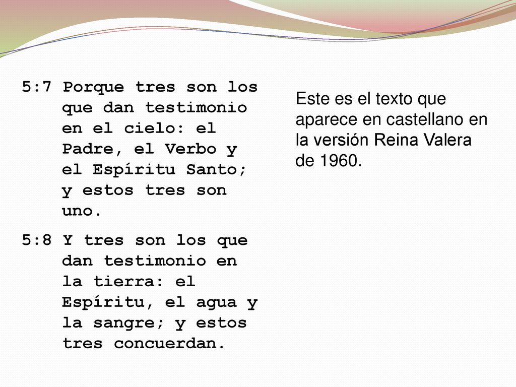 5:7 Porque tres son los que dan testimonio en el cielo: el Padre, el Verbo y el Espíritu Santo; y estos tres son uno.