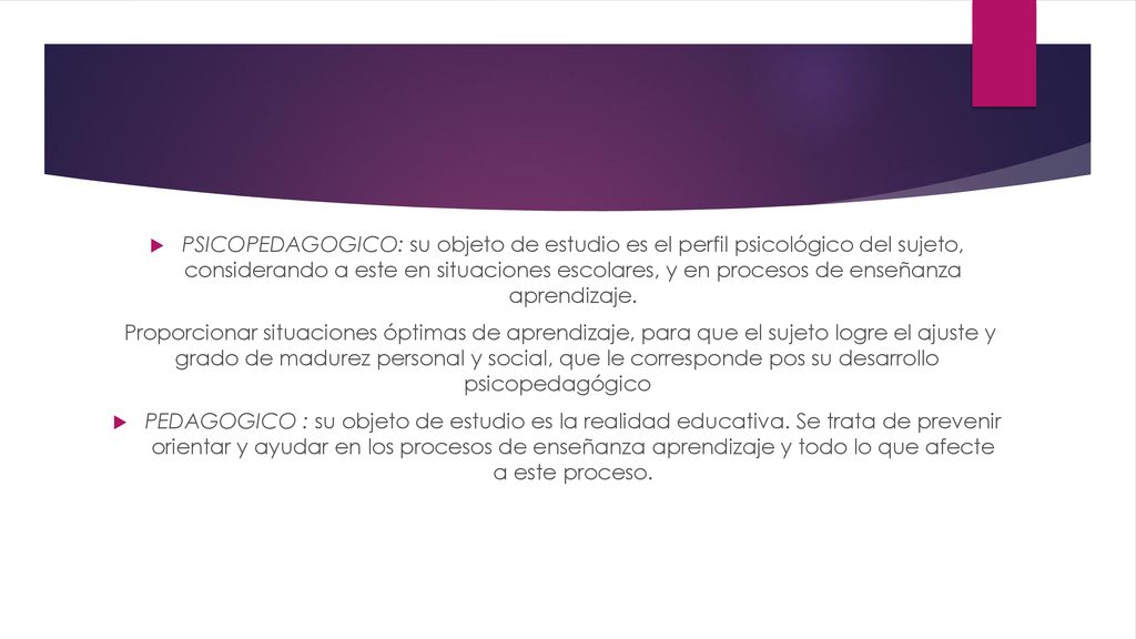 PSICOPEDAGOGICO: su objeto de estudio es el perfil psicológico del sujeto, considerando a este en situaciones escolares, y en procesos de enseñanza aprendizaje.