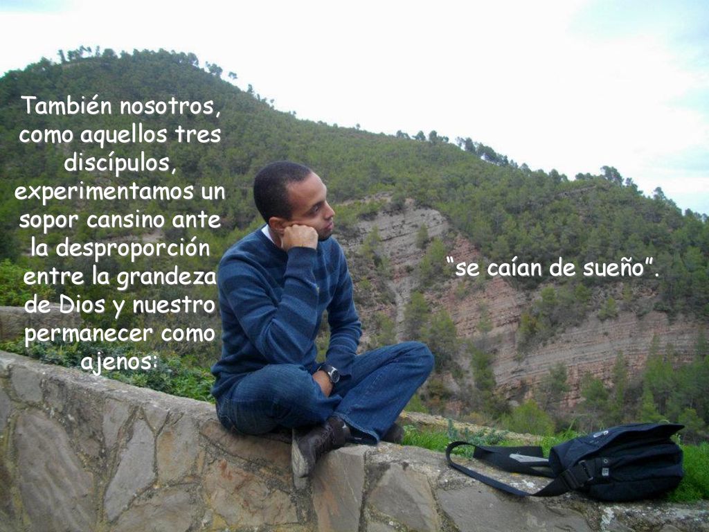 También nosotros, como aquellos tres discípulos, experimentamos un sopor cansino ante la desproporción entre la grandeza de Dios y nuestro permanecer como ajenos: