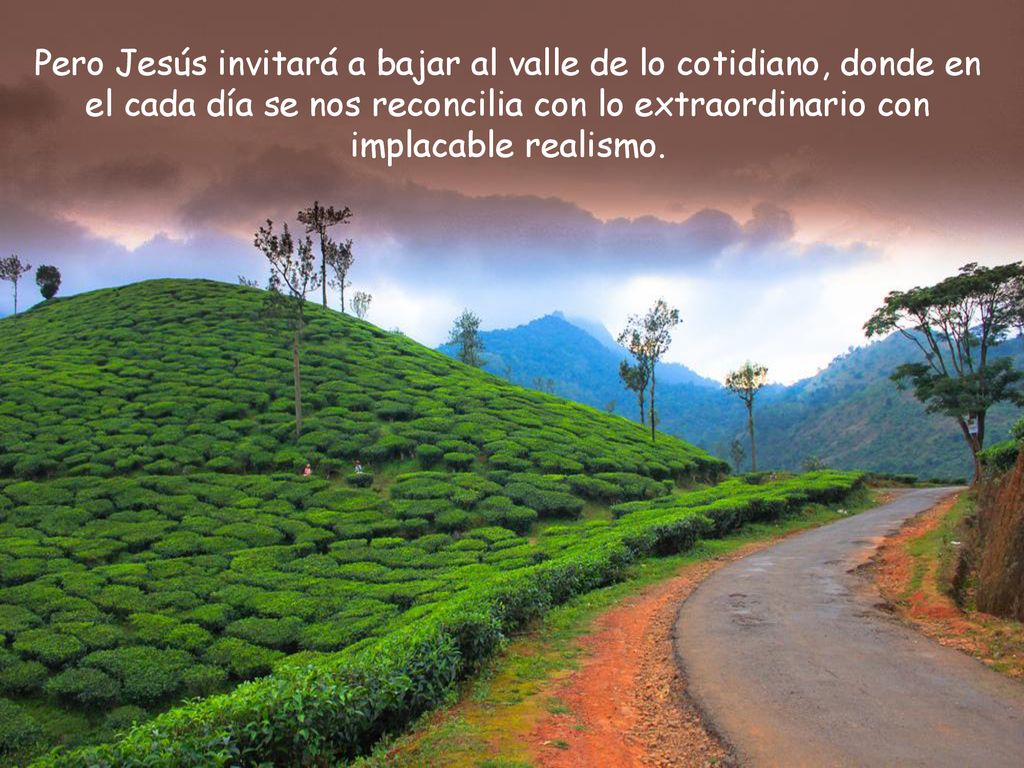 Pero Jesús invitará a bajar al valle de lo cotidiano, donde en el cada día se nos reconcilia con lo extraordinario con implacable realismo.