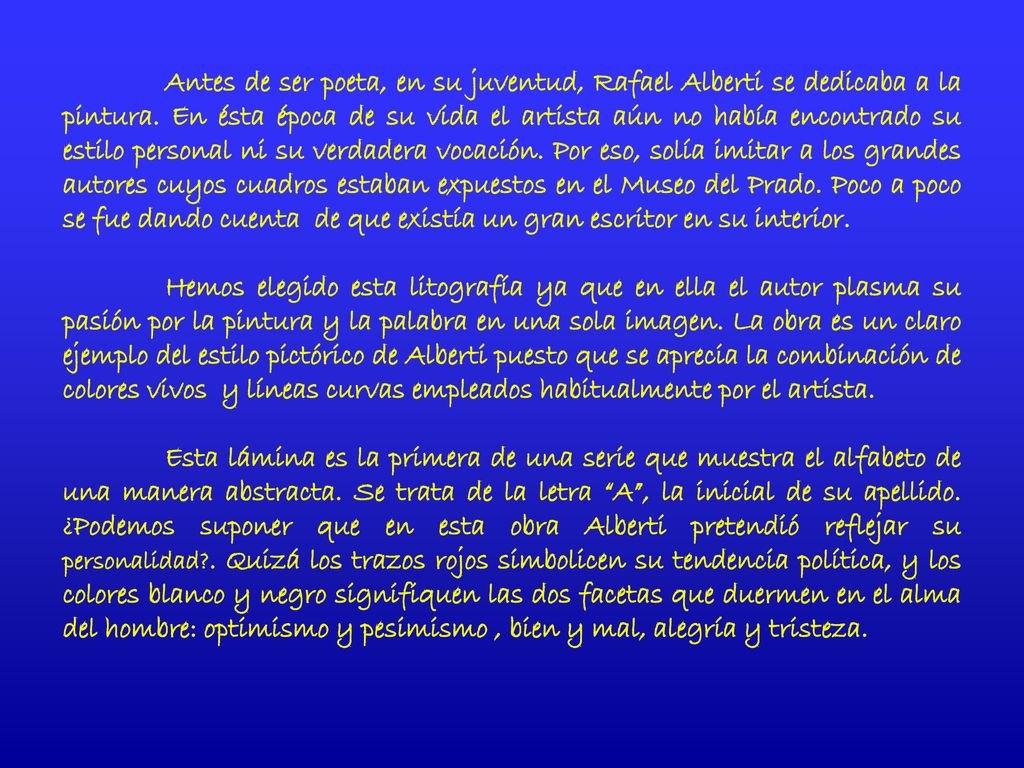 Antes de ser poeta, en su juventud, Rafael Alberti se dedicaba a la pintura. En ésta época de su vida el artista aún no había encontrado su estilo personal ni su verdadera vocación. Por eso, solía imitar a los grandes autores cuyos cuadros estaban expuestos en el Museo del Prado. Poco a poco se fue dando cuenta de que existía un gran escritor en su interior.