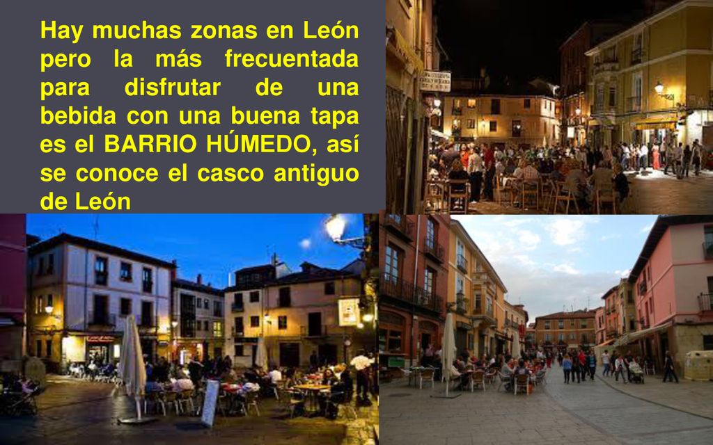 Hay muchas zonas en León pero la más frecuentada para disfrutar de una bebida con una buena tapa es el BARRIO HÚMEDO, así se conoce el casco antiguo de León