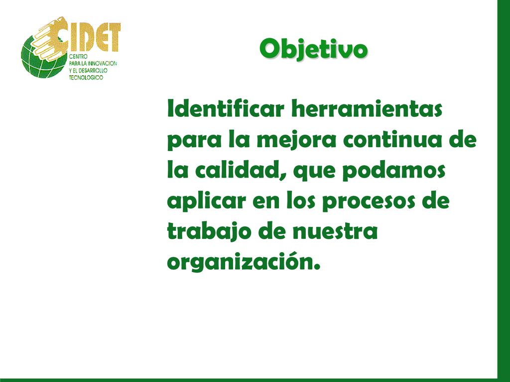 Objetivo Identificar herramientas para la mejora continua de la calidad, que podamos aplicar en los procesos de trabajo de nuestra organización.