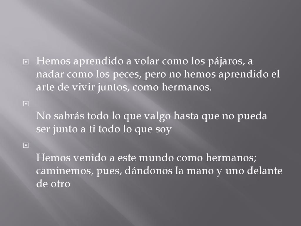 Hemos aprendido a volar como los pájaros, a nadar como los peces, pero no hemos aprendido el arte de vivir juntos, como hermanos.