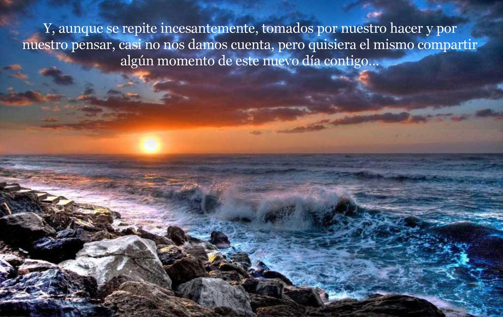 Y, aunque se repite incesantemente, tomados por nuestro hacer y por nuestro pensar, casi no nos damos cuenta, pero quisiera el mismo compartir algún momento de este nuevo día contigo…