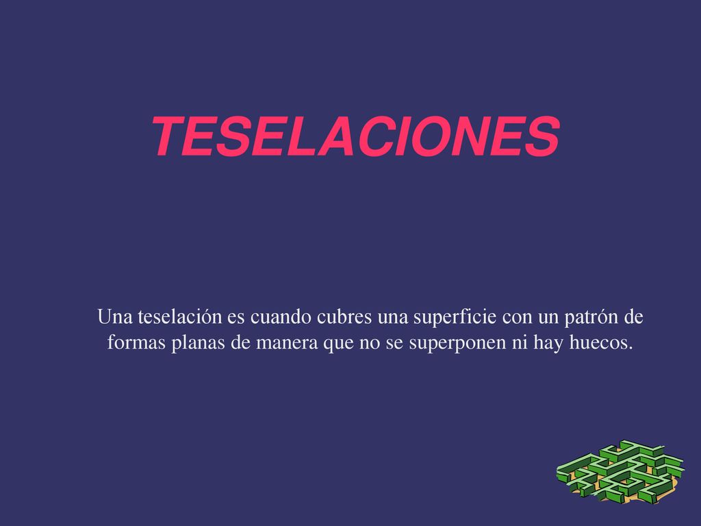TESELACIONES Una teselación es cuando cubres una superficie con un patrón de formas planas de manera que no se superponen ni hay huecos.