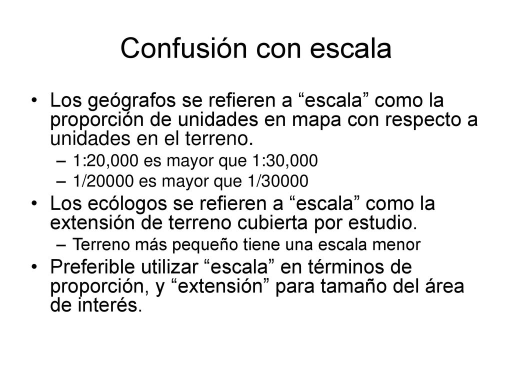 Confusión con escala Los geógrafos se refieren a escala como la proporción de unidades en mapa con respecto a unidades en el terreno.