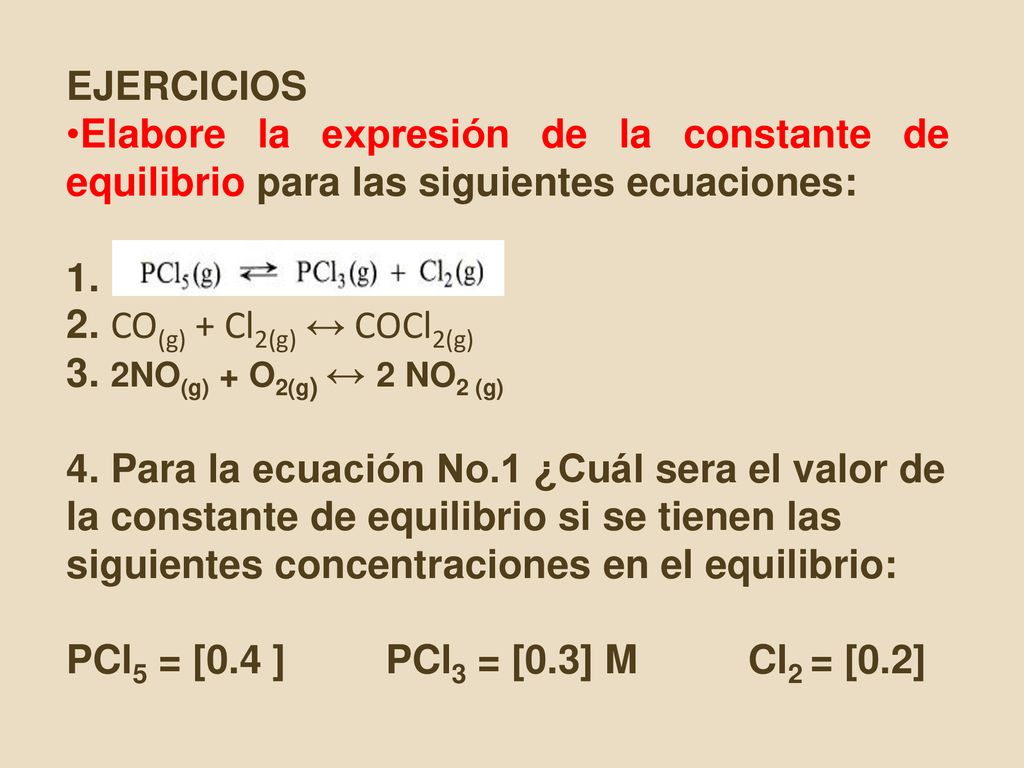 EJERCICIOS Elabore la expresión de la constante de equilibrio para las siguientes ecuaciones: CO(g) + Cl2(g) ↔ COCl2(g)