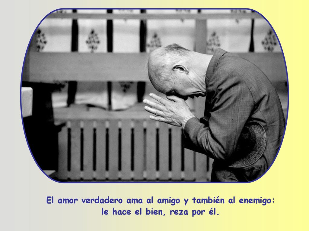 El amor verdadero ama al amigo y también al enemigo: le hace el bien, reza por él.