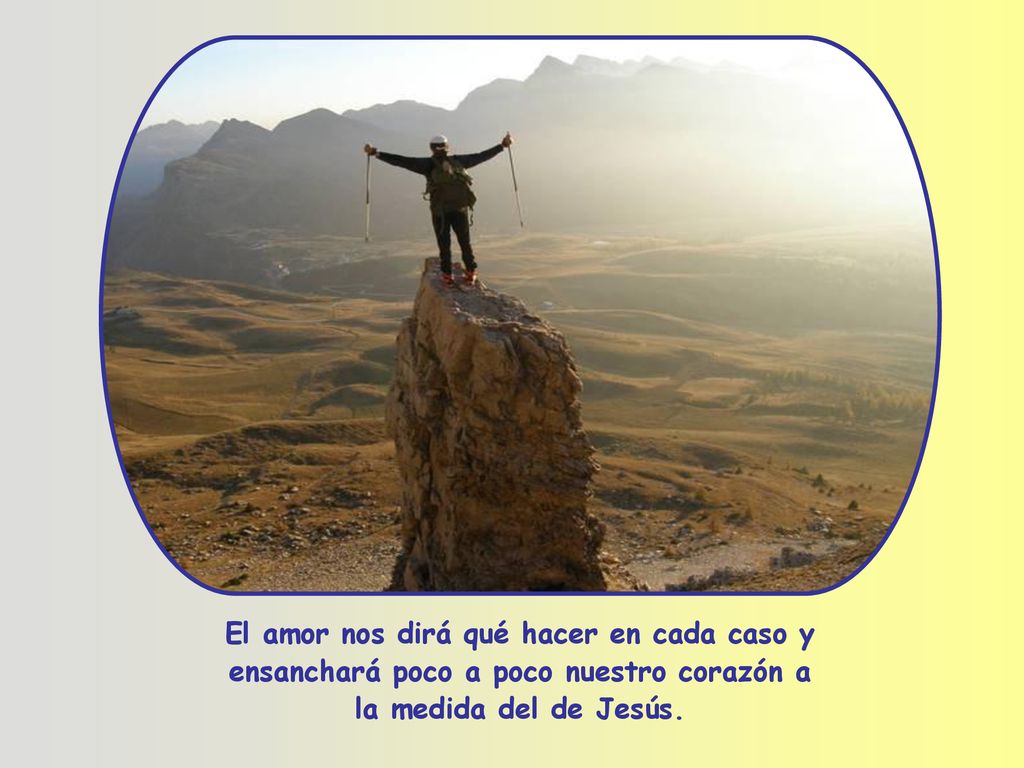 El amor nos dirá qué hacer en cada caso y ensanchará poco a poco nuestro corazón a la medida del de Jesús.