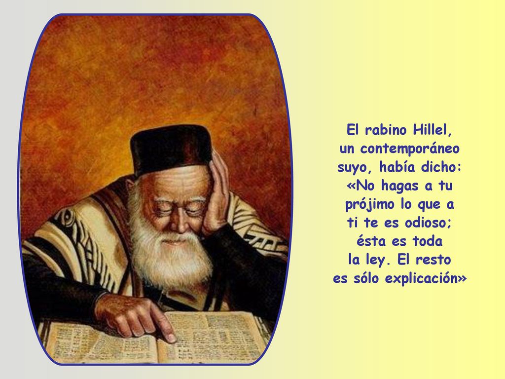 El rabino Hillel, un contemporáneo. suyo, había dicho: «No hagas a tu. prójimo lo que a. ti te es odioso;