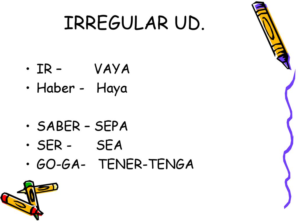 IRREGULAR UD. IR – VAYA Haber - Haya SABER – SEPA SER - SEA