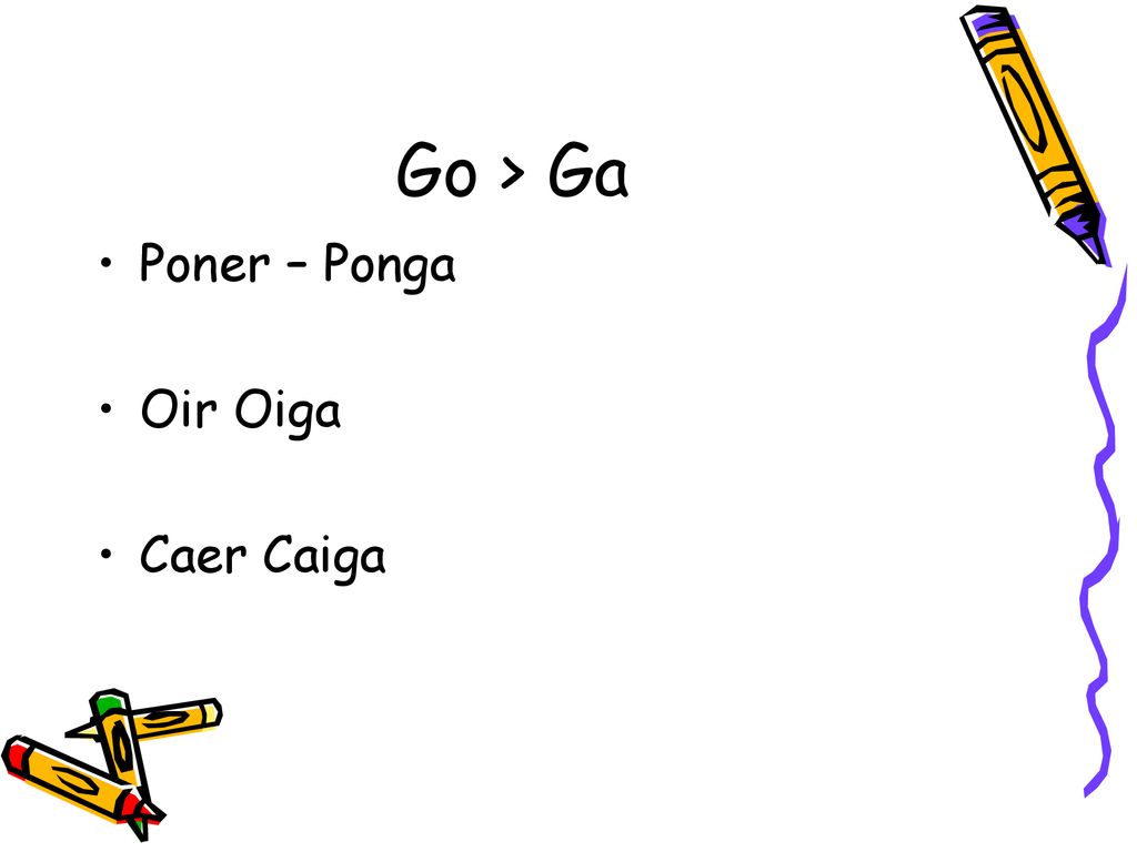 Go > Ga Poner – Ponga Oir Oiga Caer Caiga