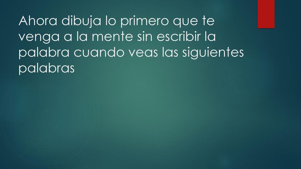 Ahora dibuja lo primero que te venga a la mente sin escribir la palabra cuando veas las siguientes palabras