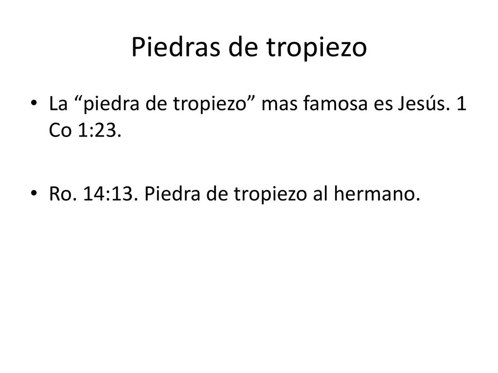 Piedras de tropiezo La piedra de tropiezo mas famosa es Jesús. 1 Co 1:23. Ro. 14:13. Piedra de tropiezo al hermano.