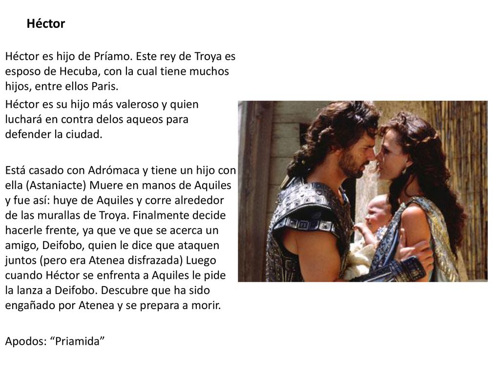 Héctor Héctor es hijo de Príamo. Este rey de Troya es esposo de Hecuba, con la cual tiene muchos hijos, entre ellos Paris.
