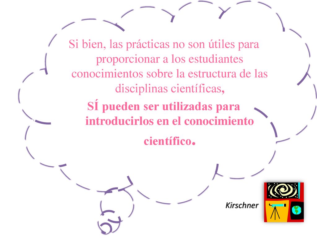 Si bien, las prácticas no son útiles para proporcionar a los estudiantes conocimientos sobre la estructura de las disciplinas científicas, SÍ pueden ser utilizadas para introducirlos en el conocimiento científico.