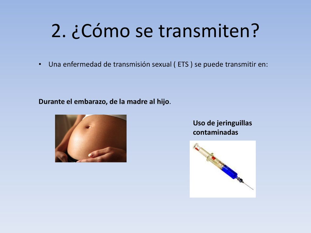 2. ¿Cómo se transmiten Una enfermedad de transmisión sexual ( ETS ) se puede transmitir en: Durante el embarazo, de la madre al hijo.