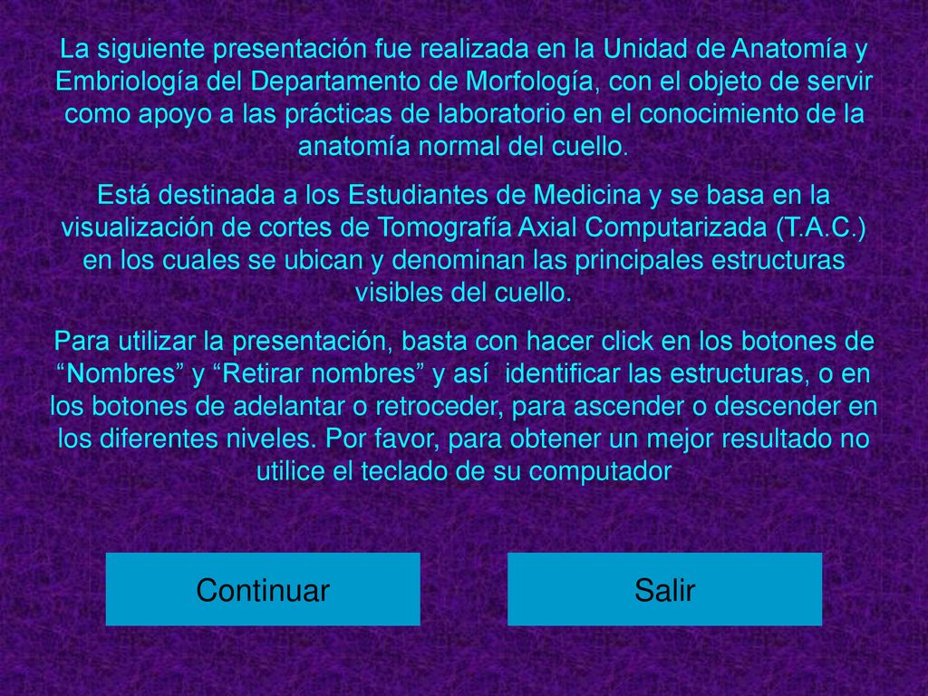 La siguiente presentación fue realizada en la Unidad de Anatomía y Embriología del Departamento de Morfología, con el objeto de servir como apoyo a las prácticas de laboratorio en el conocimiento de la anatomía normal del cuello.